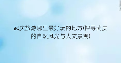 武庆旅游哪里最好玩的地方(探寻武庆的自然风光与人文景观)