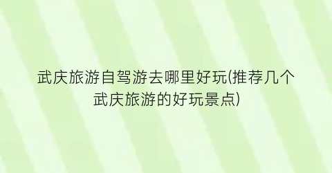 武庆旅游自驾游去哪里好玩(推荐几个武庆旅游的好玩景点)
