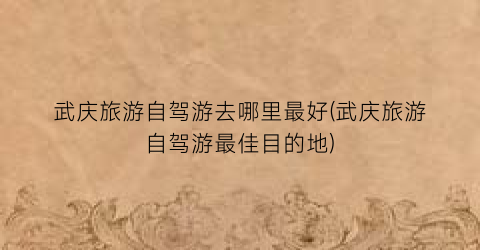 武庆旅游自驾游去哪里最好(武庆旅游自驾游最佳目的地)