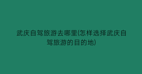 武庆自驾旅游去哪里(怎样选择武庆自驾旅游的目的地)