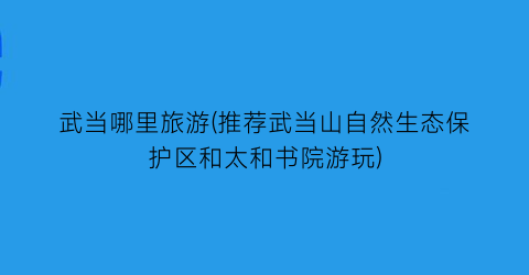 武当哪里旅游(推荐武当山自然生态保护区和太和书院游玩)