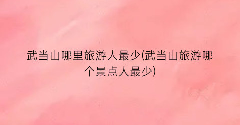 武当山哪里旅游人最少(武当山旅游哪个景点人最少)