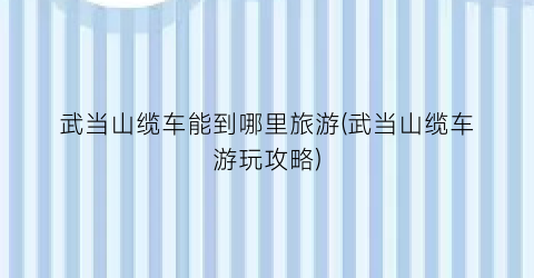 武当山缆车能到哪里旅游(武当山缆车游玩攻略)