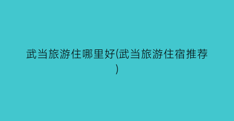 武当旅游住哪里好(武当旅游住宿推荐)