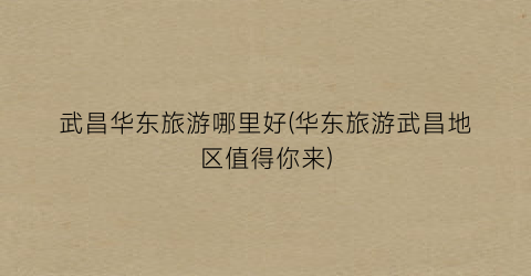 武昌华东旅游哪里好(华东旅游武昌地区值得你来)