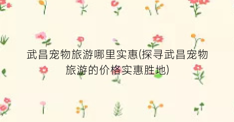 武昌宠物旅游哪里实惠(探寻武昌宠物旅游的价格实惠胜地)