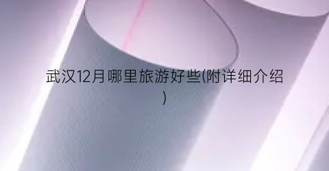 武汉12月哪里旅游好些(附详细介绍)