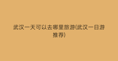武汉一天可以去哪里旅游(武汉一日游推荐)