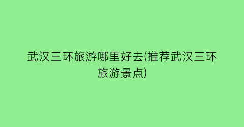武汉三环旅游哪里好去(推荐武汉三环旅游景点)