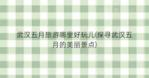 武汉五月旅游哪里好玩儿(探寻武汉五月的美丽景点)