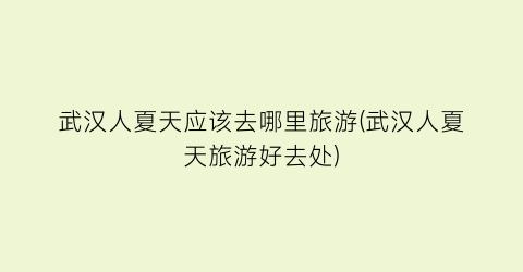 武汉人夏天应该去哪里旅游(武汉人夏天旅游好去处)