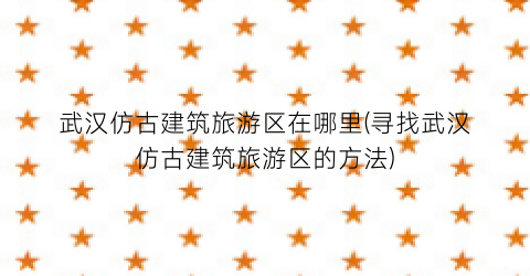 武汉仿古建筑旅游区在哪里(寻找武汉仿古建筑旅游区的方法)