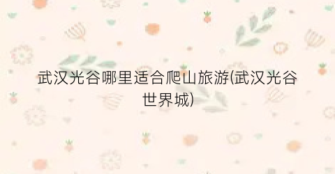武汉光谷哪里适合爬山旅游(武汉光谷世界城)