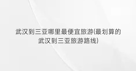 武汉到三亚哪里最便宜旅游(最划算的武汉到三亚旅游路线)