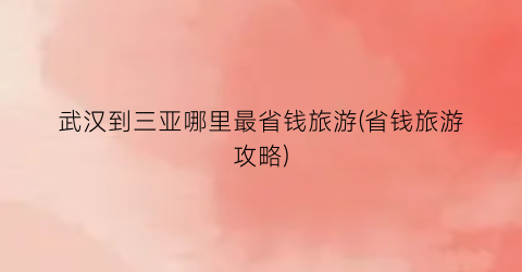 武汉到三亚哪里最省钱旅游(省钱旅游攻略)