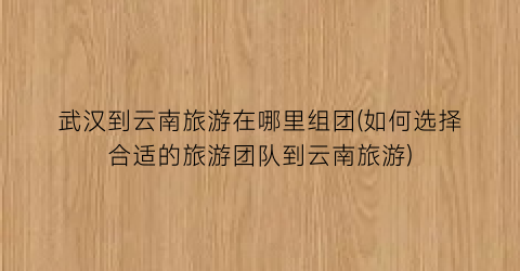 武汉到云南旅游在哪里组团(如何选择合适的旅游团队到云南旅游)