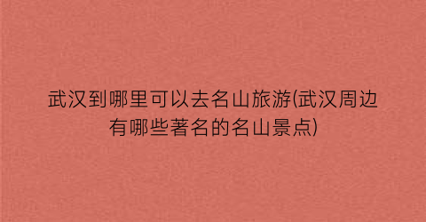 武汉到哪里可以去名山旅游(武汉周边有哪些著名的名山景点)