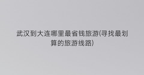 武汉到大连哪里最省钱旅游(寻找最划算的旅游线路)