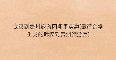 武汉到贵州旅游团哪里实惠(最适合学生党的武汉到贵州旅游团)