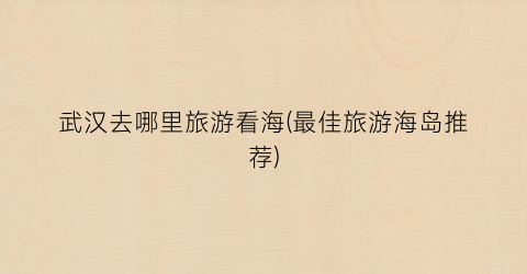 武汉去哪里旅游看海(最佳旅游海岛推荐)