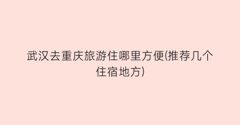 武汉去重庆旅游住哪里方便(推荐几个住宿地方)