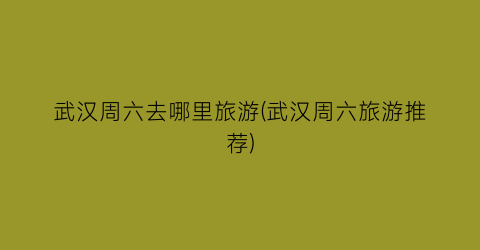 武汉周六去哪里旅游(武汉周六旅游推荐)