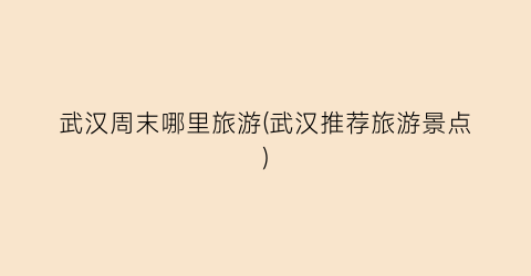 武汉周末哪里旅游(武汉推荐旅游景点)