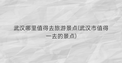 武汉哪里值得去旅游景点(武汉市值得一去的景点)