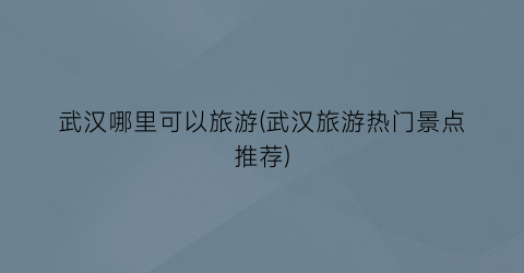 武汉哪里可以旅游(武汉旅游热门景点推荐)