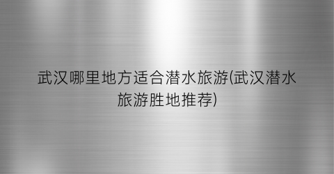 武汉哪里地方适合潜水旅游(武汉潜水旅游胜地推荐)