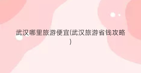 武汉哪里旅游便宜(武汉旅游省钱攻略)