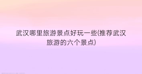 武汉哪里旅游景点好玩一些(推荐武汉旅游的六个景点)