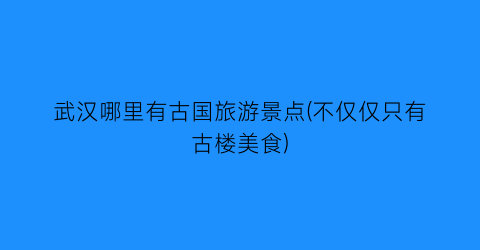 武汉哪里有古国旅游景点(不仅仅只有古楼美食)