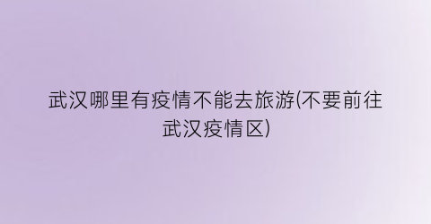 武汉哪里有疫情不能去旅游(不要前往武汉疫情区)