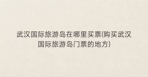 武汉国际旅游岛在哪里买票(购买武汉国际旅游岛门票的地方)