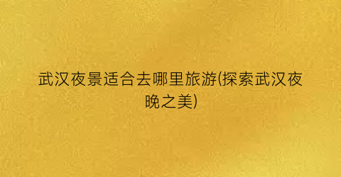 武汉夜景适合去哪里旅游(探索武汉夜晚之美)