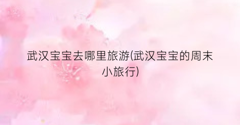 武汉宝宝去哪里旅游(武汉宝宝的周末小旅行)