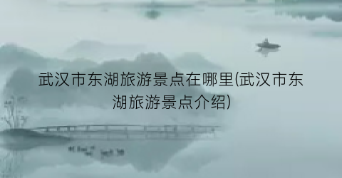 武汉市东湖旅游景点在哪里(武汉市东湖旅游景点介绍)
