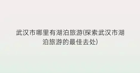 武汉市哪里有湖泊旅游(探索武汉市湖泊旅游的最佳去处)
