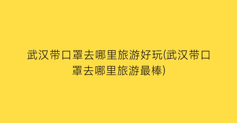 武汉带口罩去哪里旅游好玩(武汉带口罩去哪里旅游最棒)