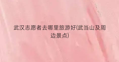 武汉志愿者去哪里旅游好(武当山及周边景点)