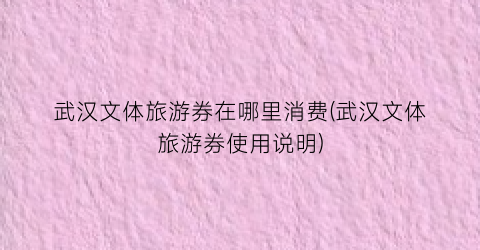 武汉文体旅游券在哪里消费(武汉文体旅游券使用说明)