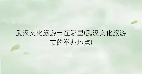 武汉文化旅游节在哪里(武汉文化旅游节的举办地点)
