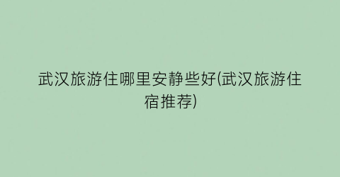 武汉旅游住哪里安静些好(武汉旅游住宿推荐)