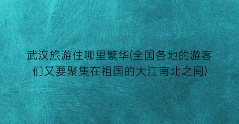武汉旅游住哪里繁华(全国各地的游客们又要聚集在祖国的大江南北之间)