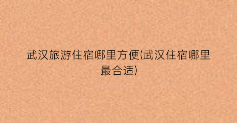 武汉旅游住宿哪里方便(武汉住宿哪里最合适)