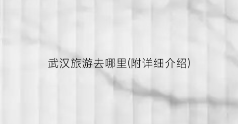 武汉旅游去哪里(附详细介绍)