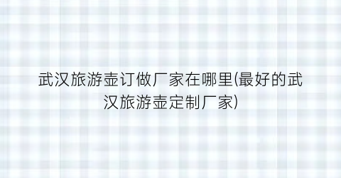 武汉旅游壶订做厂家在哪里(最好的武汉旅游壶定制厂家)