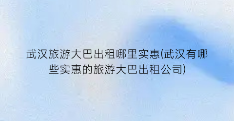 武汉旅游大巴出租哪里实惠(武汉有哪些实惠的旅游大巴出租公司)