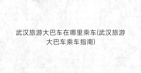 武汉旅游大巴车在哪里乘车(武汉旅游大巴车乘车指南)